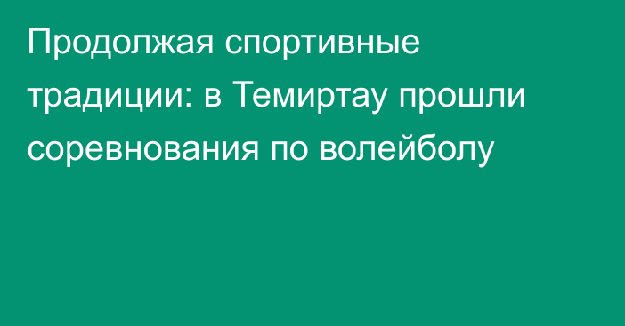 Продолжая спортивные традиции: в Темиртау прошли соревнования по волейболу