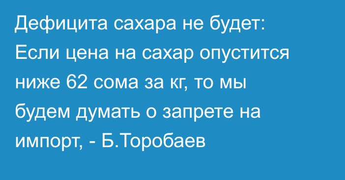 Дефицита сахара не будет: Если цена на сахар опустится ниже 62 сома за кг, то мы будем думать о запрете на импорт, - Б.Торобаев