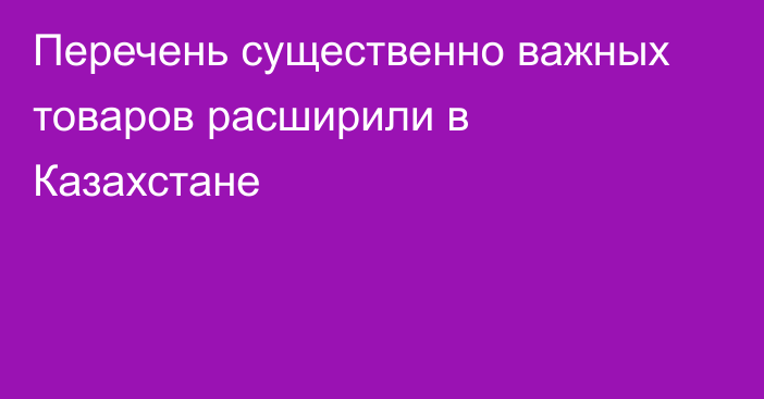 Перечень существенно важных товаров расширили в Казахстане