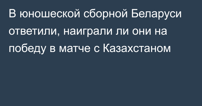 В юношеской сборной Беларуси ответили, наиграли ли они на победу в матче с Казахстаном