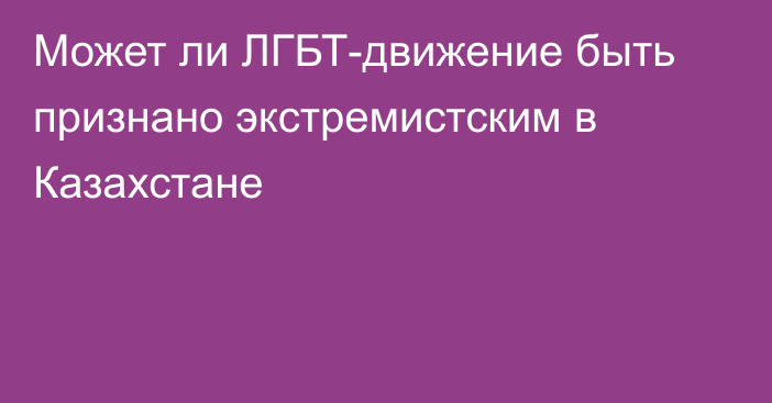 Может ли ЛГБТ-движение быть признано экстремистским в Казахстане