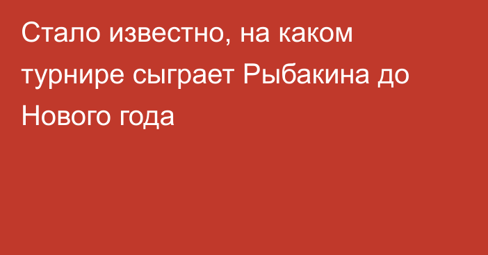 Стало известно, на каком турнире сыграет Рыбакина до Нового года