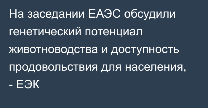 На заседании ЕАЭС обсудили генетический потенциал животноводства и доступность продовольствия для населения, - ЕЭК