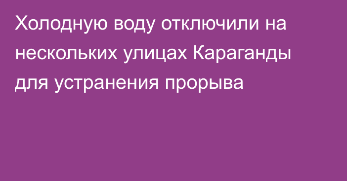 Холодную воду отключили на нескольких улицах Караганды для устранения прорыва