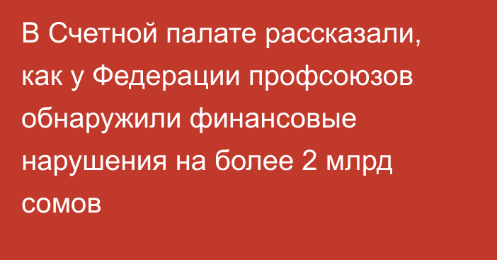 В Счетной палате рассказали, как у Федерации профсоюзов обнаружили финансовые нарушения на более 2 млрд сомов