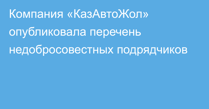 Компания «КазАвтоЖол» опубликовала перечень недобросовестных подрядчиков