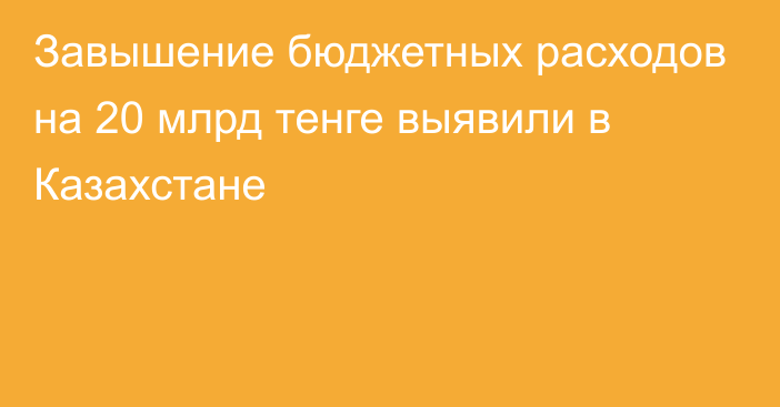 Завышение бюджетных расходов на 20 млрд тенге выявили в Казахстане