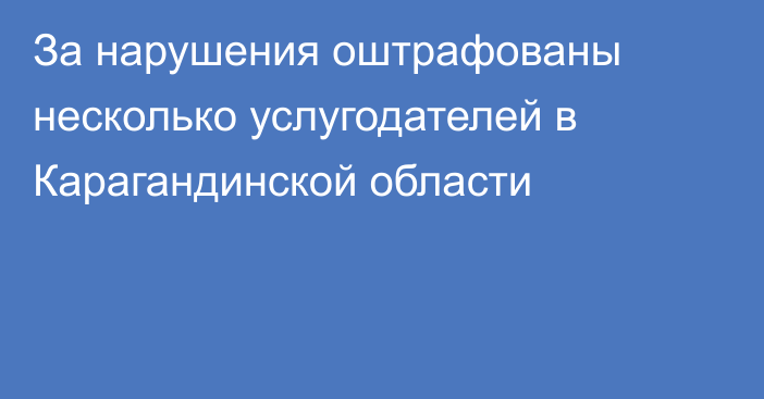 За нарушения оштрафованы несколько услугодателей в Карагандинской области