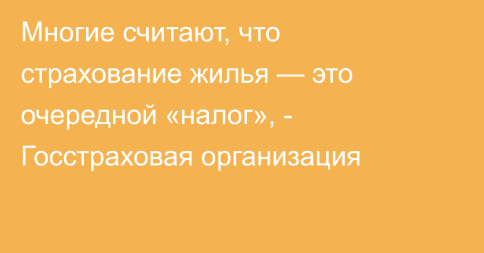 Многие считают, что страхование жилья — это очередной «налог», - Госстраховая организация 