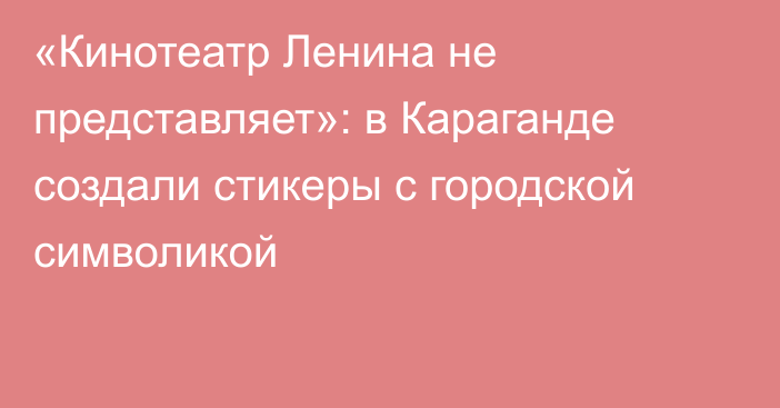 «Кинотеатр Ленина не представляет»: в Караганде создали стикеры с городской символикой