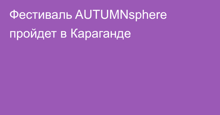 Фестиваль AUTUMNsphere пройдет в Караганде