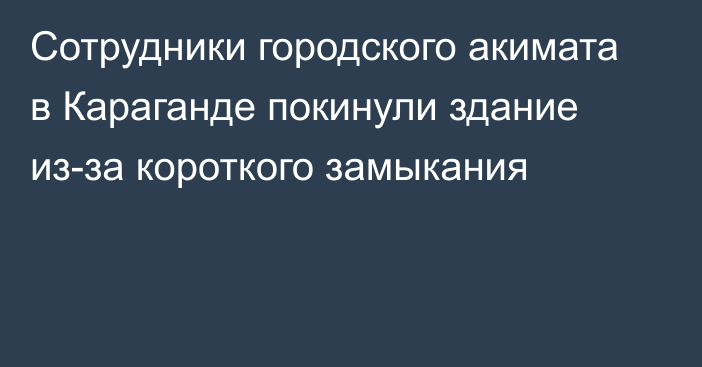 Сотрудники городского акимата в Караганде покинули здание из-за короткого замыкания