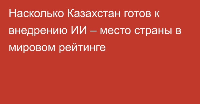 Насколько Казахстан готов к внедрению ИИ – место страны в мировом рейтинге