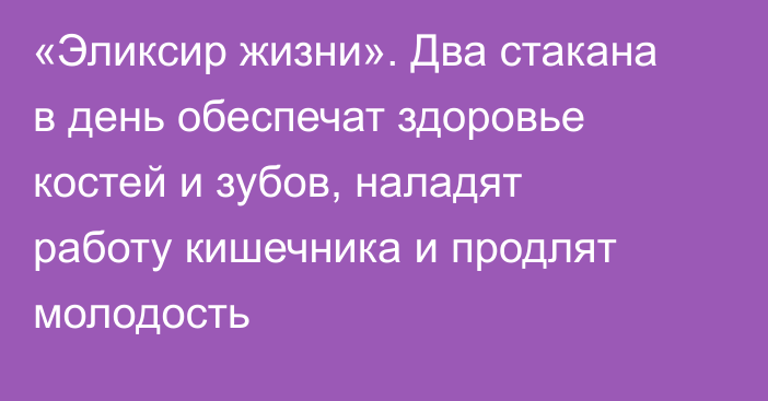 «Эликсир жизни». Два стакана в день обеспечат здоровье костей и зубов, наладят работу кишечника и продлят молодость