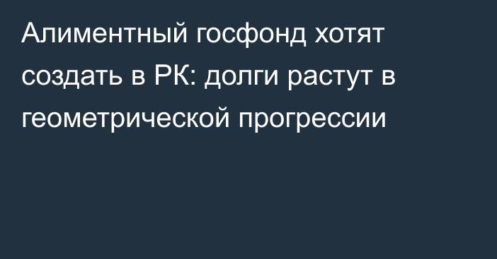 Алиментный госфонд хотят создать в РК: долги растут в геометрической прогрессии