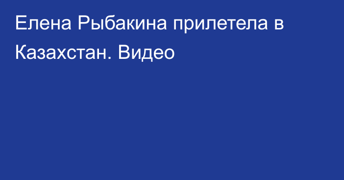 Елена Рыбакина прилетела в Казахcтан. Видео