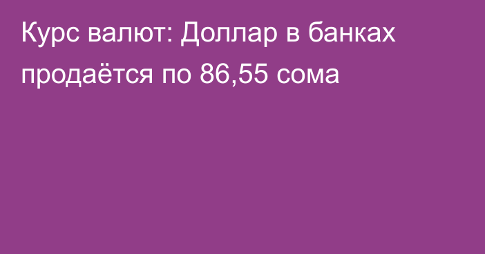 Курс валют: Доллар в банках продаётся по 86,55 сома