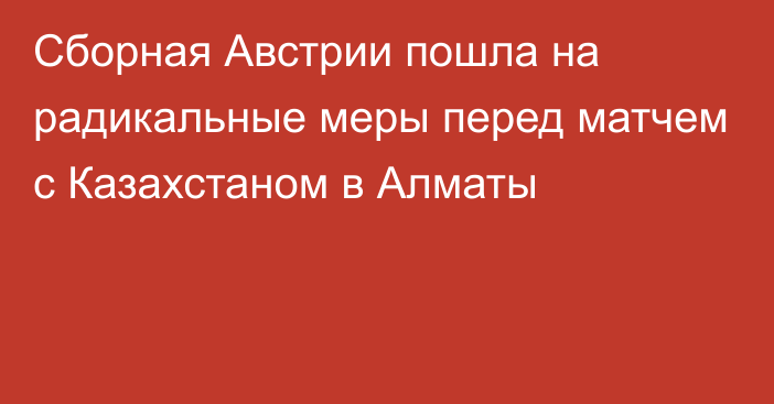 Сборная Австрии пошла на радикальные меры перед матчем с Казахстаном в Алматы