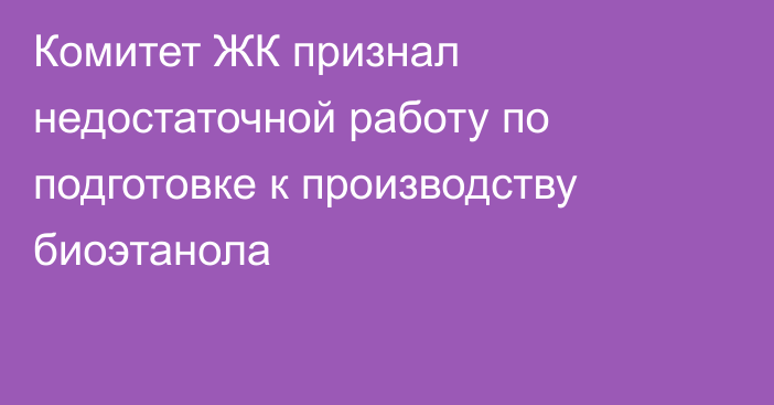 Комитет ЖК признал недостаточной работу по подготовке к производству биоэтанола