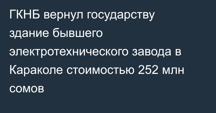 ГКНБ вернул государству здание бывшего электротехнического завода в Караколе стоимостью 252 млн сомов