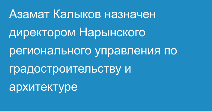 Азамат Калыков назначен директором Нарынского регионального управления по градостроительству и архитектуре