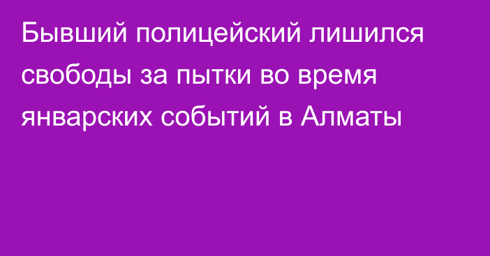 Бывший полицейский лишился свободы за пытки во время январских событий в Алматы