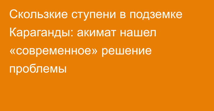 Скользкие ступени в подземке Караганды: акимат нашел «современное» решение проблемы