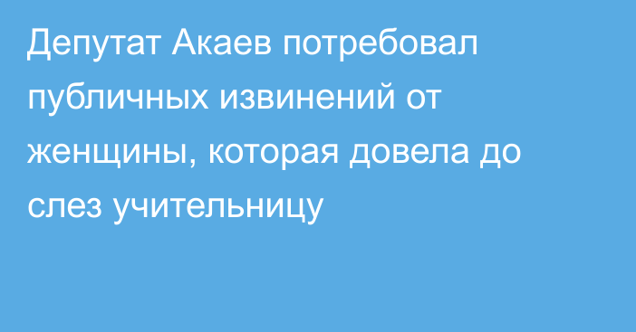 Депутат Акаев потребовал публичных извинений от женщины, которая довела до слез учительницу