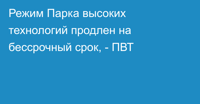 Режим Парка высоких технологий продлен на бессрочный срок, - ПВТ