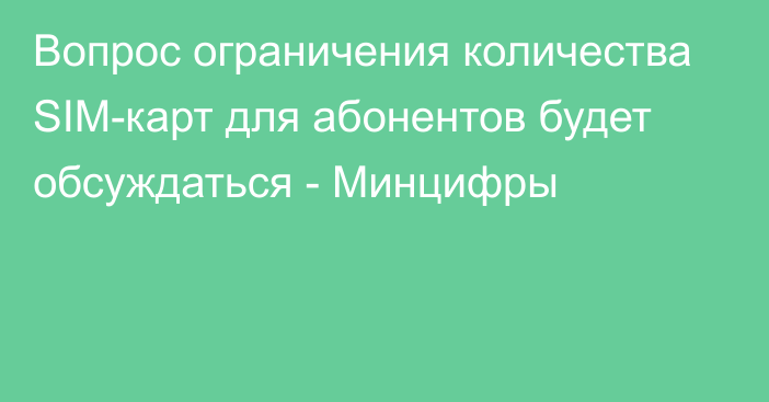 Вопрос ограничения количества SIM-карт для абонентов будет обсуждаться - Минцифры