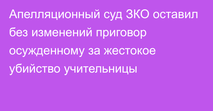 Апелляционный суд ЗКО оставил без изменений приговор осужденному за жестокое убийство учительницы  