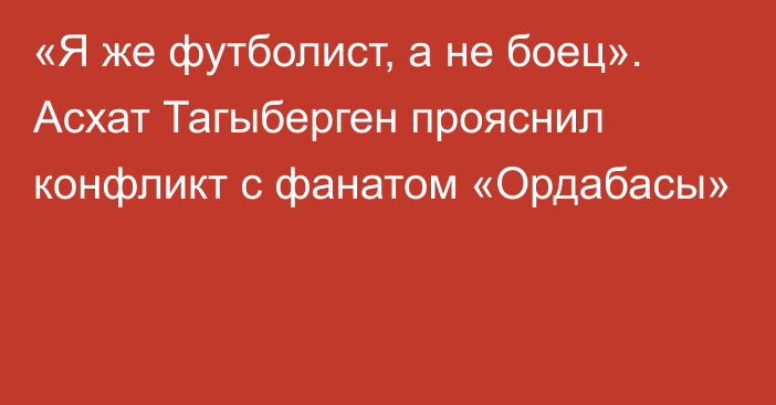 «Я же футболист, а не боец». Асхат Тагыберген прояснил конфликт с фанатом «Ордабасы»