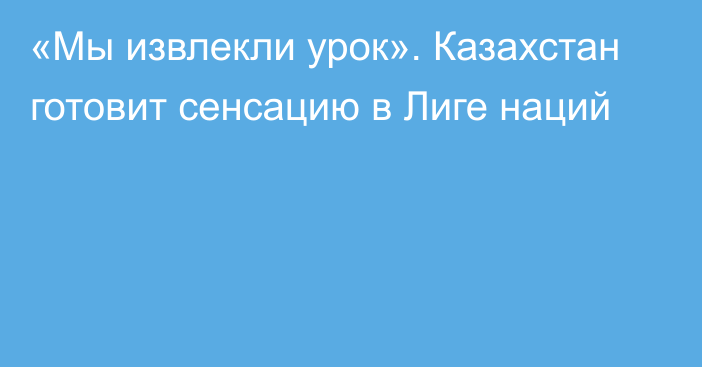 «Мы извлекли урок». Казахстан готовит сенсацию в Лиге наций