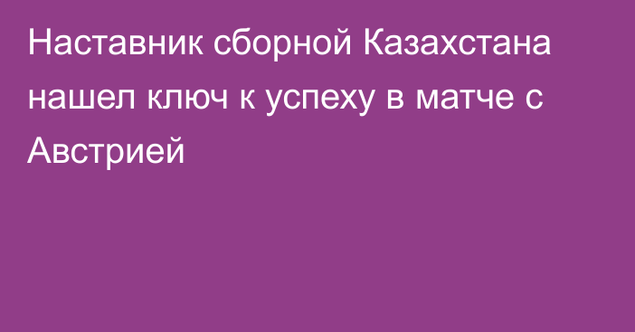 Наставник сборной Казахстана нашел ключ к успеху в матче с Австрией