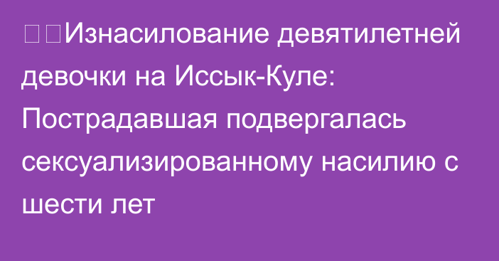 ❗️Изнасилование девятилетней девочки на Иссык-Куле: Пострадавшая подвергалась сексуализированному насилию с шести лет