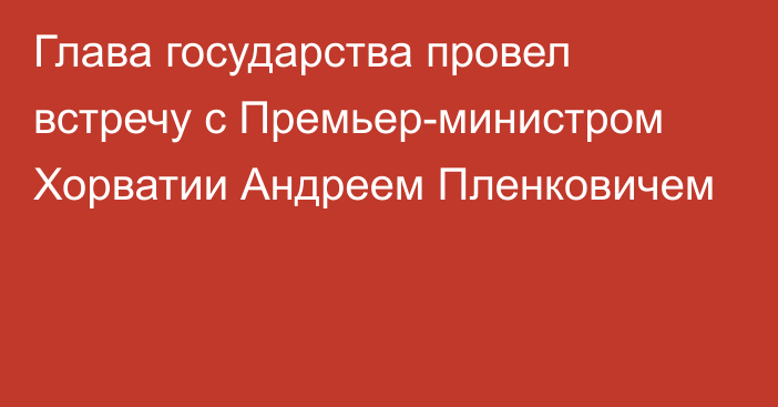 Глава государства провел встречу с Премьер-министром Хорватии Андреем Пленковичем