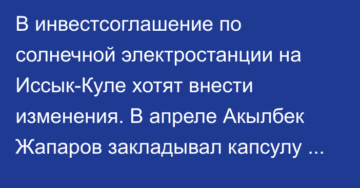 В инвестсоглашение по солнечной электростанции на Иссык-Куле хотят внести изменения. В апреле Акылбек Жапаров закладывал капсулу под строительство