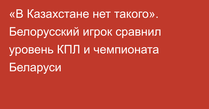 «В Казахстане нет такого». Белорусский игрок сравнил уровень КПЛ и чемпионата Беларуси