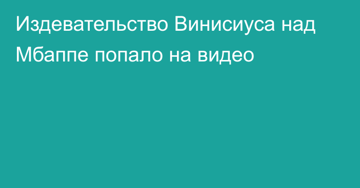 Издевательство Винисиуса над Мбаппе попало на видео