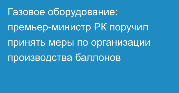 Газовое оборудование: премьер-министр РК поручил принять меры по организации производства баллонов