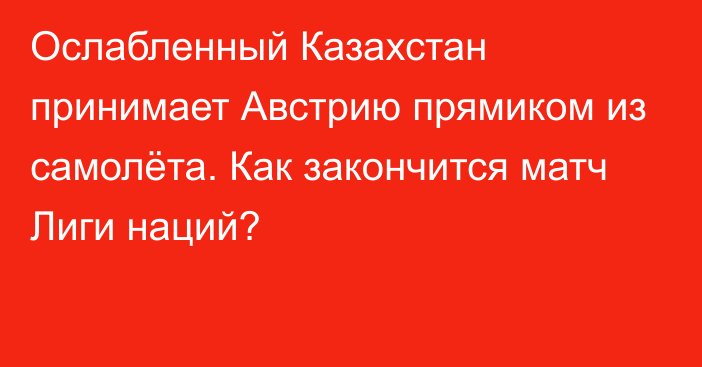 Ослабленный Казахстан принимает Австрию прямиком из самолёта. Как закончится матч Лиги наций?