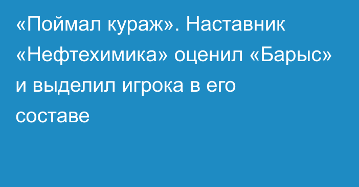 «Поймал кураж». Наставник «Нефтехимика» оценил «Барыс» и выделил игрока в его составе