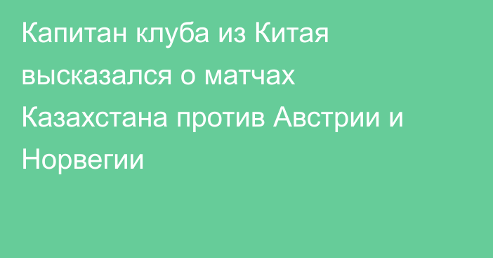 Капитан клуба из Китая высказался о матчах Казахстана против Австрии и Норвегии