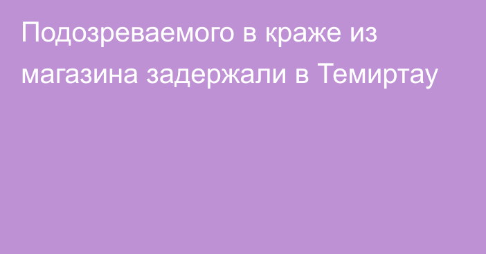 Подозреваемого в краже из магазина задержали в Темиртау