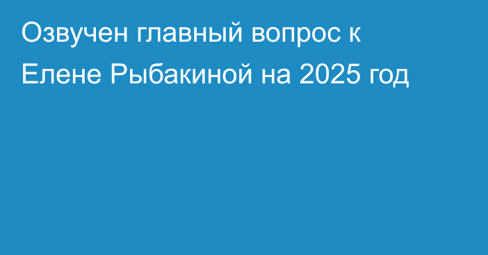 Озвучен главный вопрос к Елене Рыбакиной на 2025 год