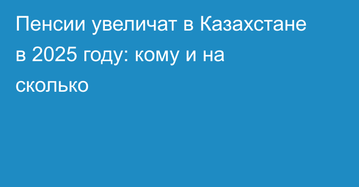 Пенсии увеличат в Казахстане в 2025 году: кому и на сколько