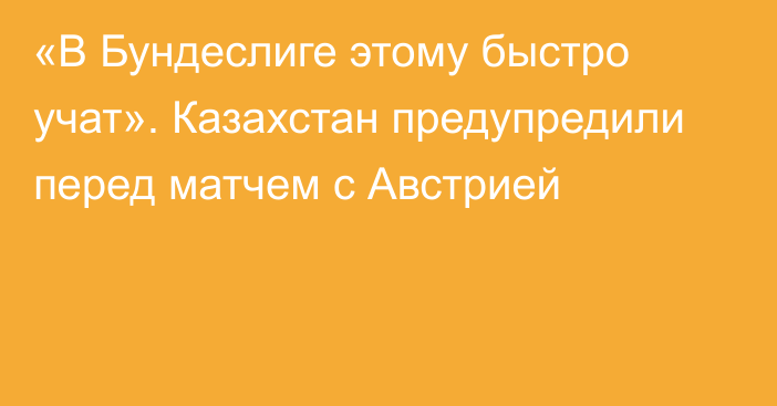 «В Бундеслиге этому быстро учат». Казахстан предупредили перед матчем с Австрией