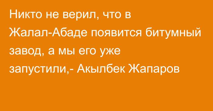 Никто не верил, что в Жалал-Абаде появится битумный завод, а мы его уже запустили,- Акылбек Жапаров