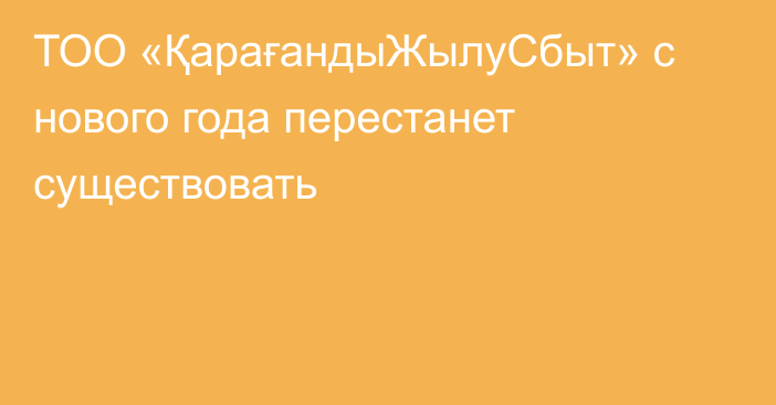 ТОО «ҚарағандыЖылуСбыт» с нового года перестанет существовать