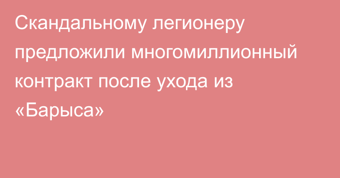 Скандальному легионеру предложили многомиллионный контракт после ухода из «Барыса»